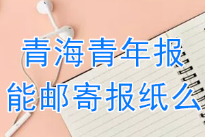 青海青年报报纸登报后能邮寄报纸么