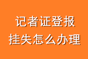 记者证登报挂失怎么办理