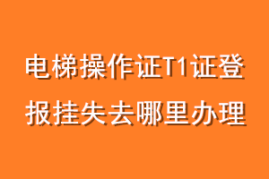 电梯操作证T1证登报挂失去哪里办理