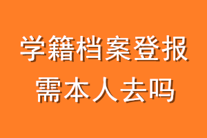 学籍档案登报需本人去吗