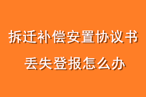 拆迁补偿安置协议书丢失登报怎么办