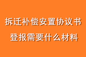 拆迁补偿安置协议书登报需要什么材料