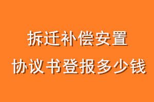 拆迁补偿安置协议书登报多少钱