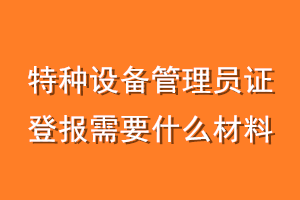 特种设备管理员证登报需要什么材料