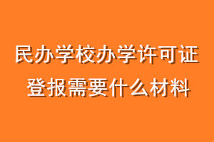 民办学校办学许可证登报需要什么材料