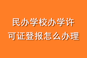 民办学校办学许可证登报怎么办理