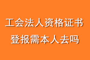 工会法人资格证书登报需本人去吗